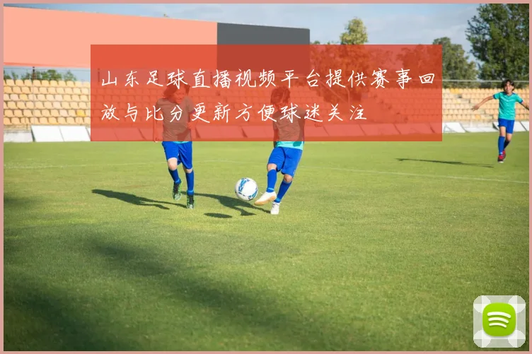 山东足球直播视频平台提供赛事回放与比分更新方便球迷关注
