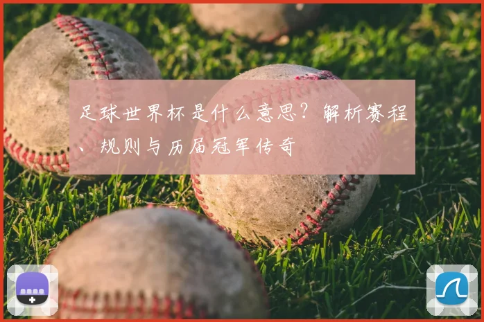 足球世界杯是什么意思？解析赛程、规则与历届冠军传奇