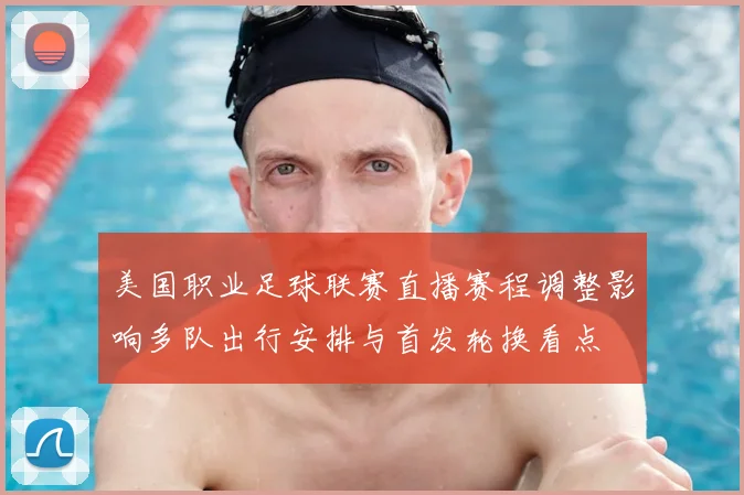 美国职业足球联赛直播赛程调整影响多队出行安排与首发轮换看点
