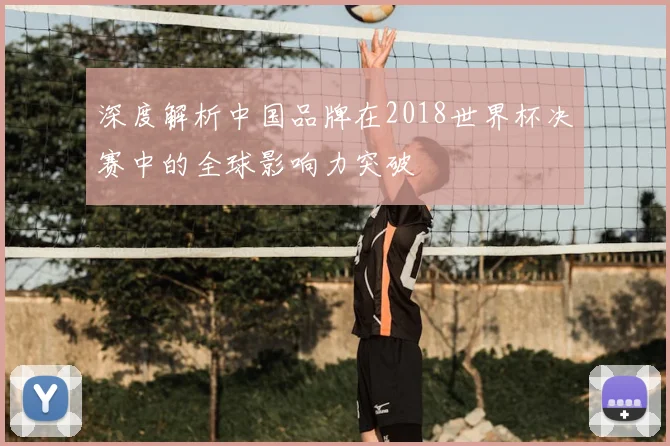 深度解析中国品牌在2018世界杯决赛中的全球影响力突破