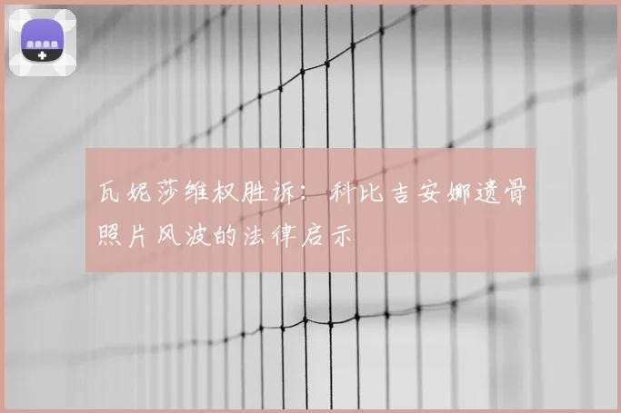 瓦妮莎维权胜诉:科比吉安娜遗骨照片风波的法律启示