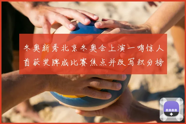 冬奥新秀北京冬奥会上演一鸣惊人首获奖牌成比赛焦点并改写积分榜