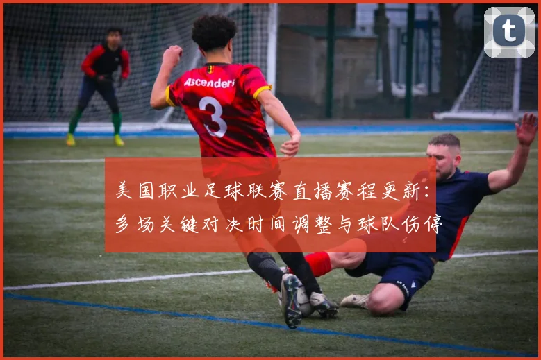 美国职业足球联赛直播赛程更新:多场关键对决时间调整与球队伤停信息整理